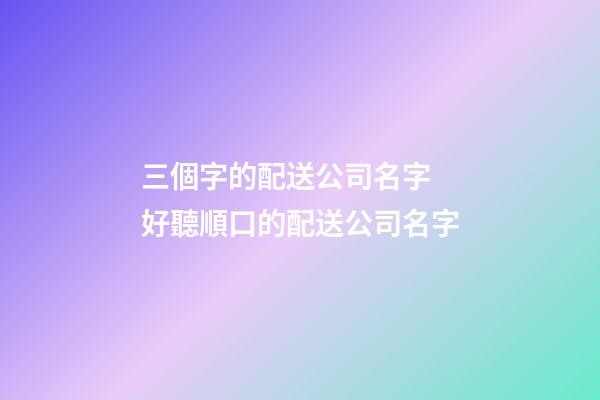 三個字的配送公司名字 好聽順口的配送公司名字-第1張-公司起名-玄機派